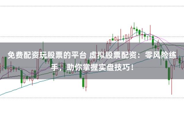 免费配资玩股票的平台 虚拟股票配资:零风险练手,助你掌握实盘技巧!