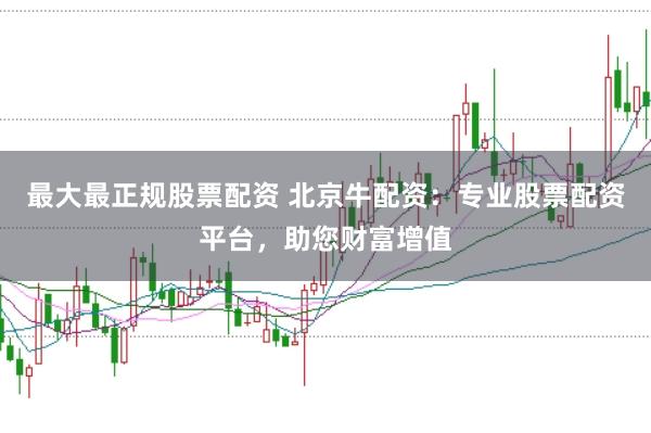 最大最正规股票配资 北京牛配资：专业股票配资平台，助您财富增值