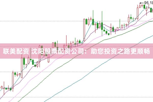 联美配资 沈阳股票配资公司：助您投资之路更顺畅