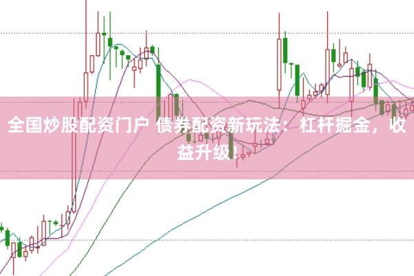 全国炒股配资门户 债券配资新玩法：杠杆掘金，收益升级！
