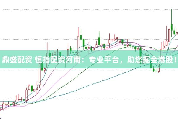 鼎盛配资 恒指配资河南:专业平台,助您掘金港股!
