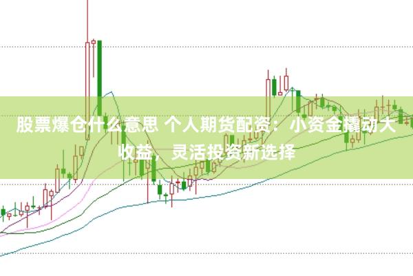股票爆仓什么意思 个人期货配资：小资金撬动大收益，灵活投资新选择