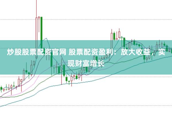 炒股股票配资官网 股票配资盈利：放大收益，实现财富增长