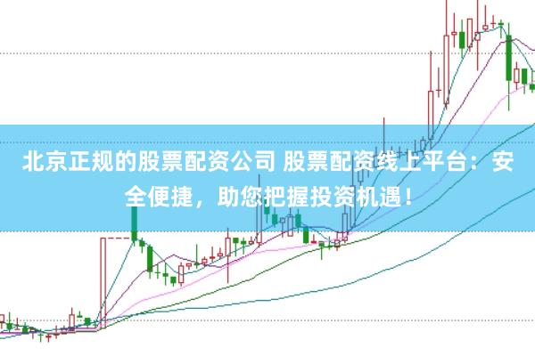 北京正规的股票配资公司 股票配资线上平台：安全便捷，助您把握投资机遇！