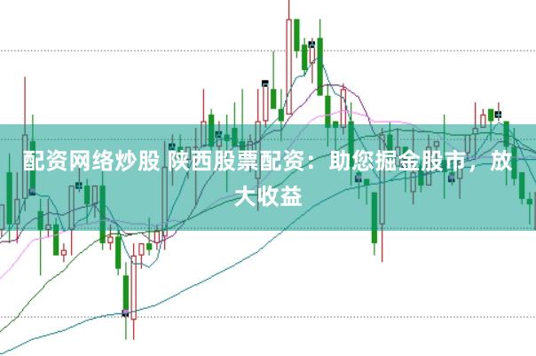 配资网络炒股 陕西股票配资:助您掘金股市,放大收益