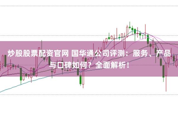 炒股股票配资官网 国华通公司评测：服务、产品与口碑如何？全面解析！