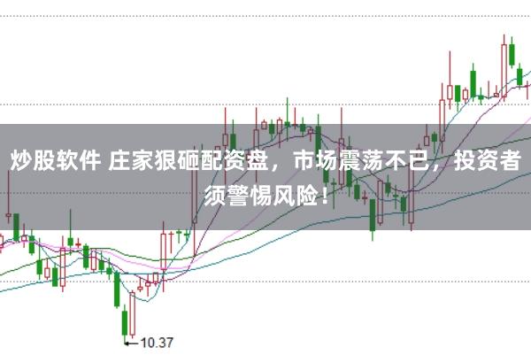 炒股软件 庄家狠砸配资盘，市场震荡不已，投资者须警惕风险！