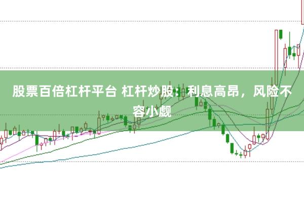 股票百倍杠杆平台 杠杆炒股：利息高昂，风险不容小觑