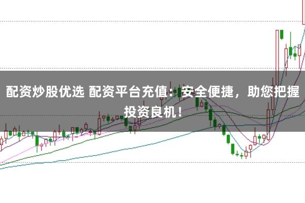 配资炒股优选 配资平台充值：安全便捷，助您把握投资良机！