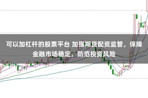 可以加杠杆的股票平台 加强期货配资监管,保障金融市场稳定,防范投资风险