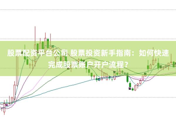 股票配资平台公司 股票投资新手指南:如何快速完成股票账户开户流程?