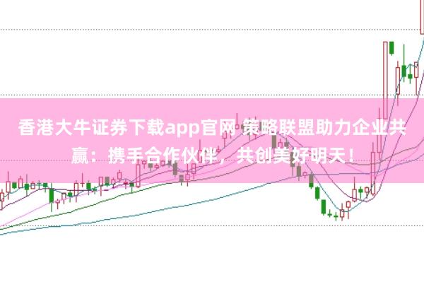 香港大牛证券下载app官网 策略联盟助力企业共赢:携手合作伙伴,共创美好明天!