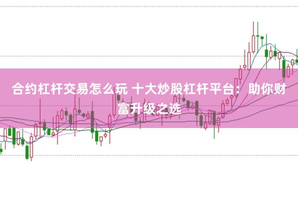 合约杠杆交易怎么玩 十大炒股杠杆平台：助你财富升级之选