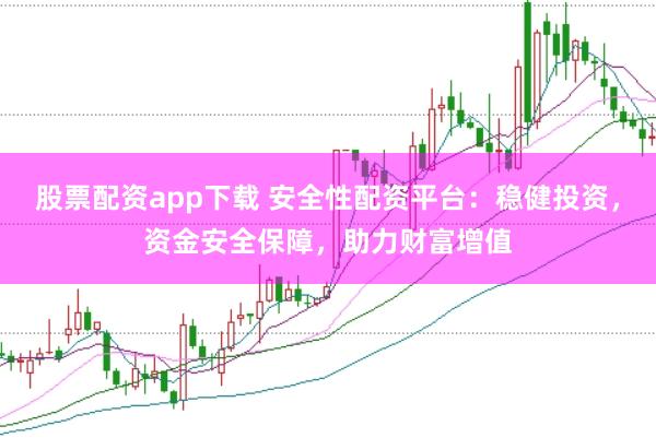 股票配资app下载 安全性配资平台：稳健投资，资金安全保障，助力财富增值