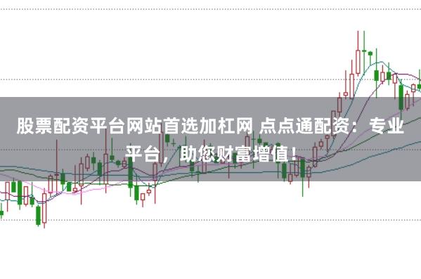 股票配资平台网站首选加杠网 点点通配资：专业平台，助您财富增值！
