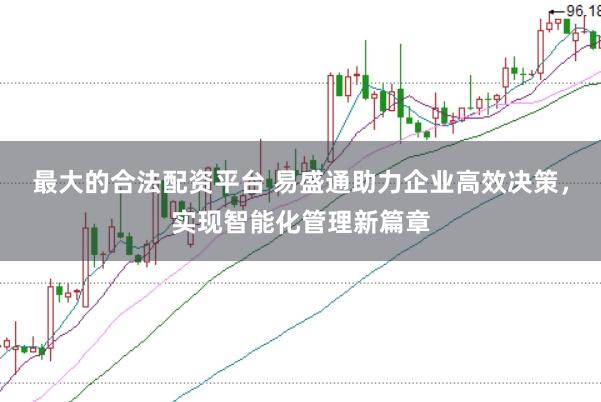 最大的合法配资平台 易盛通助力企业高效决策，实现智能化管理新篇章