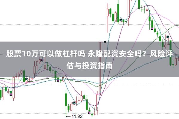 股票10万可以做杠杆吗 永隆配资安全吗？风险评估与投资指南