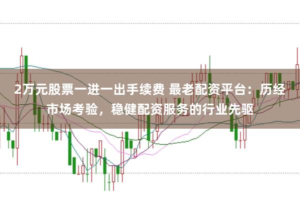 2万元股票一进一出手续费 最老配资平台：历经市场考验，稳健配资服务的行业先驱