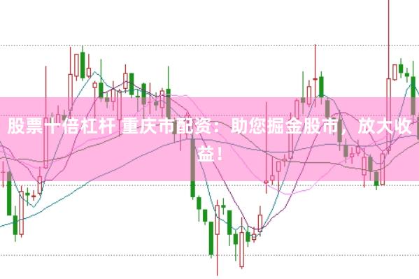 股票十倍杠杆 重庆市配资：助您掘金股市，放大收益！