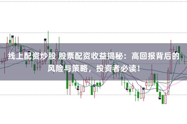 线上配资炒股 股票配资收益揭秘：高回报背后的风险与策略，投资者必读！