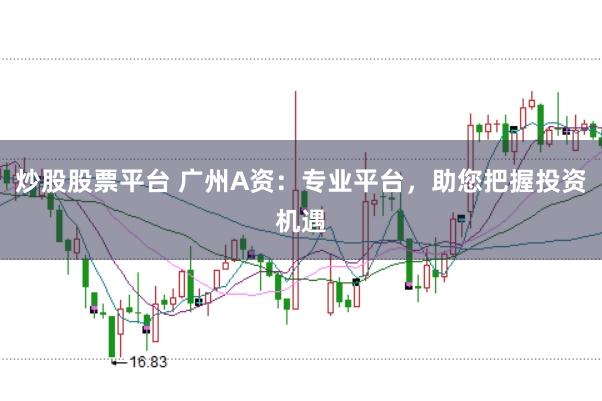 炒股股票平台 广州A资：专业平台，助您把握投资机遇