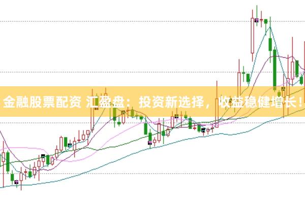 金融股票配资 汇盈盘：投资新选择，收益稳健增长！