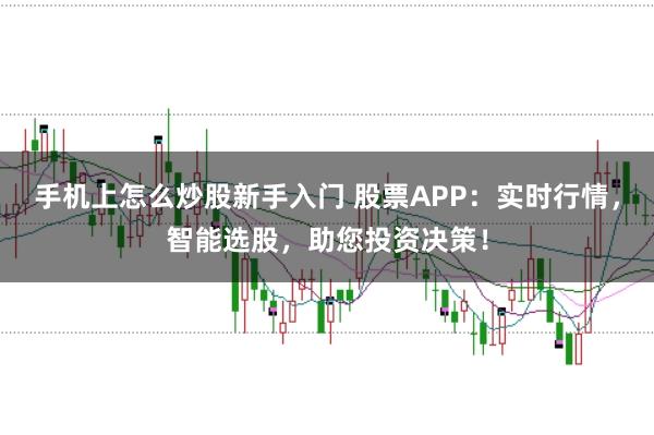 手机上怎么炒股新手入门 股票APP：实时行情，智能选股，助您投资决策！