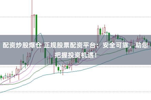配资炒股爆仓 正规股票配资平台:安全可靠,助您把握投资机遇!