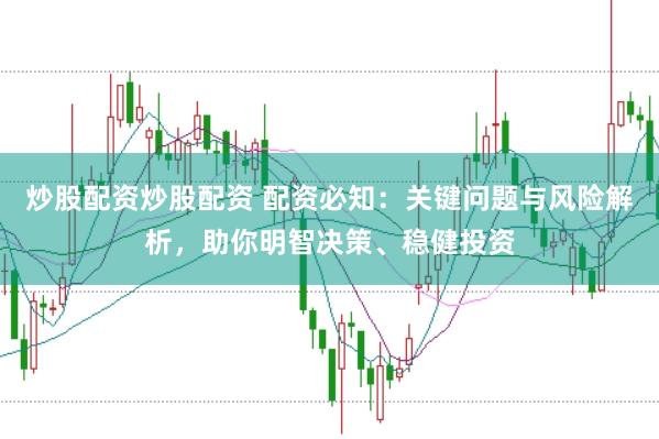 炒股配资炒股配资 配资必知：关键问题与风险解析，助你明智决策、稳健投资