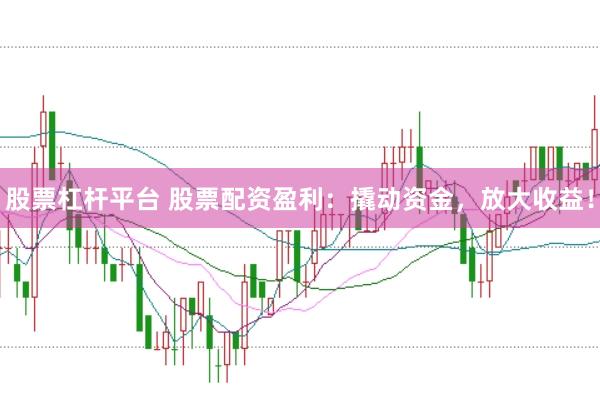 股票杠杆平台 股票配资盈利：撬动资金，放大收益！