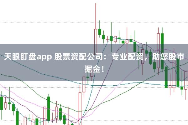 天眼盯盘app 股票资配公司：专业配资，助您股市掘金！