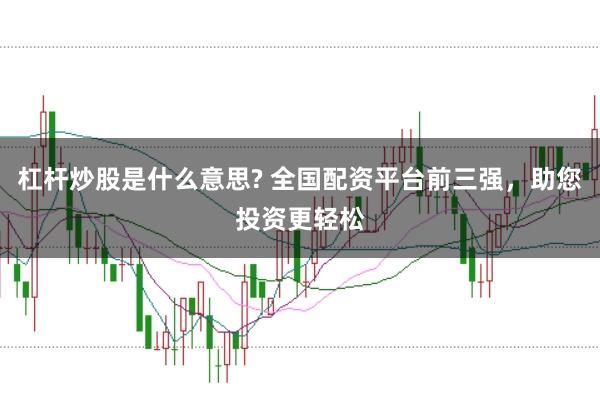 杠杆炒股是什么意思? 全国配资平台前三强，助您投资更轻松