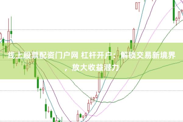 线上股票配资门户网 杠杆开户：解锁交易新境界，放大收益潜力