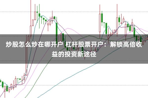 炒股怎么炒在哪开户 杠杆股票开户：解锁高倍收益的投资新途径