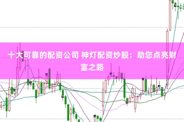 十大可靠的配资公司 神灯配资炒股：助您点亮财富之路