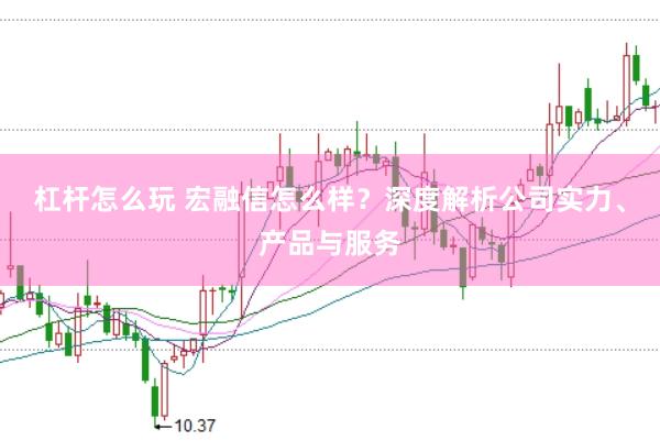杠杆怎么玩 宏融信怎么样？深度解析公司实力、产品与服务