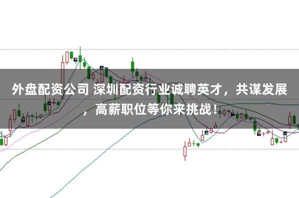 外盘配资公司 深圳配资行业诚聘英才，共谋发展，高薪职位等你来挑战！