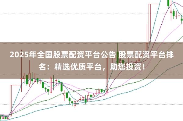 2025年全国股票配资平台公告 股票配资平台排名：精选优质平台，助您投资！