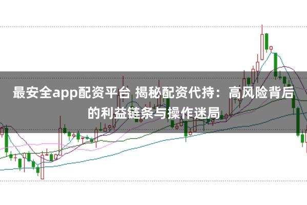 最安全app配资平台 揭秘配资代持：高风险背后的利益链条与操作迷局