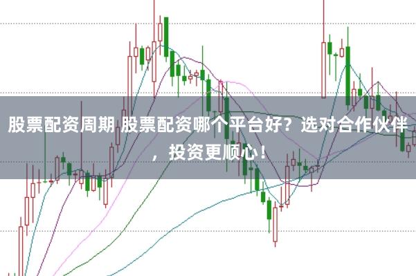 股票配资周期 股票配资哪个平台好？选对合作伙伴，投资更顺心！