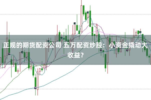 正规的期货配资公司 五万配资炒股：小资金撬动大收益？
