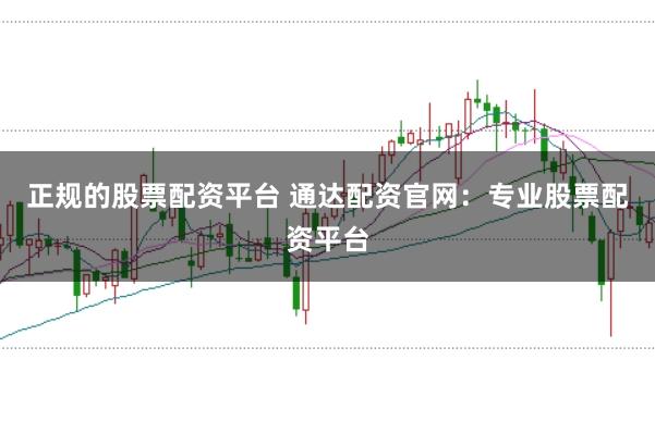 正规的股票配资平台 通达配资官网：专业股票配资平台