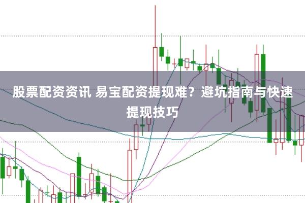 股票配资资讯 易宝配资提现难？避坑指南与快速提现技巧