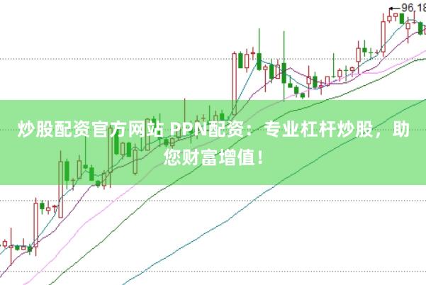 炒股配资官方网站 PPN配资：专业杠杆炒股，助您财富增值！