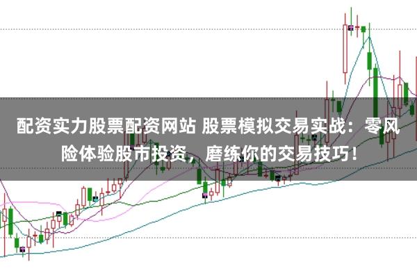 配资实力股票配资网站 股票模拟交易实战：零风险体验股市投资，磨练你的交易技巧！
