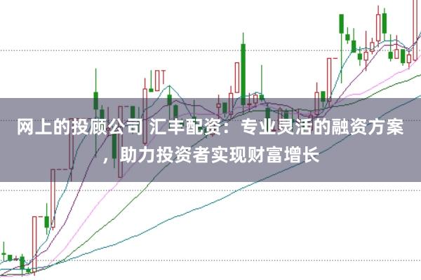 网上的投顾公司 汇丰配资：专业灵活的融资方案，助力投资者实现财富增长