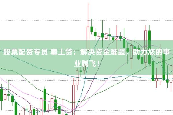 股票配资专员 塞上贷：解决资金难题，助力您的事业腾飞！
