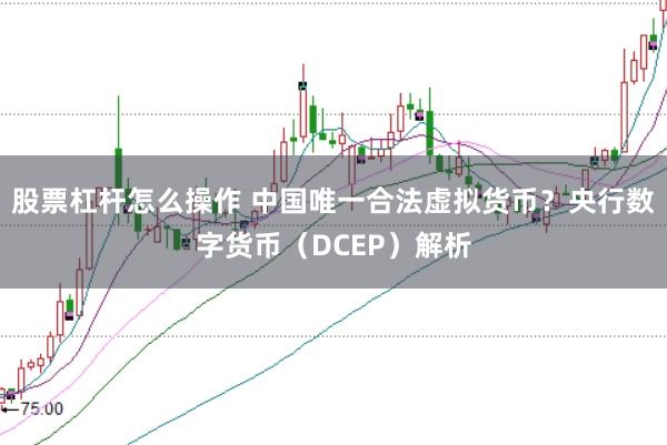 股票杠杆怎么操作 中国唯一合法虚拟货币？央行数字货币（DCEP）解析