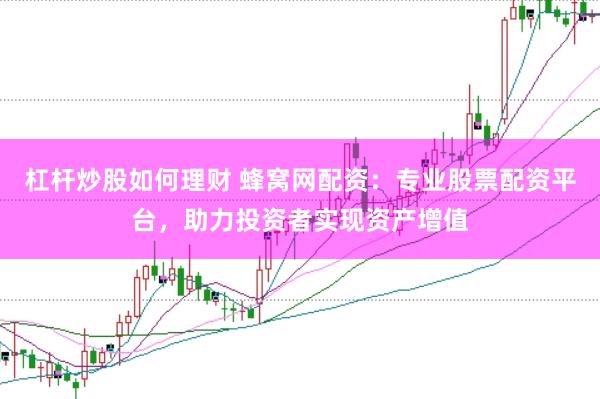 杠杆炒股如何理财 蜂窝网配资：专业股票配资平台，助力投资者实现资产增值