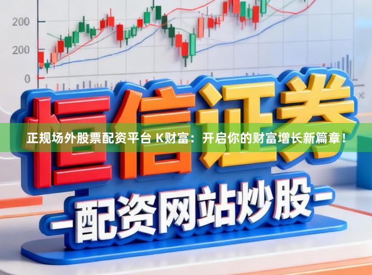 正规场外股票配资平台 K财富：开启你的财富增长新篇章！